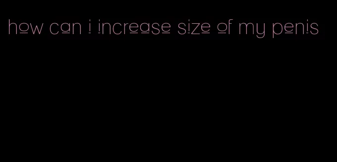 how can i increase size of my penis