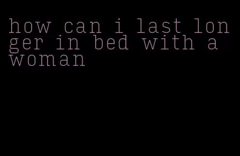 how can i last longer in bed with a woman