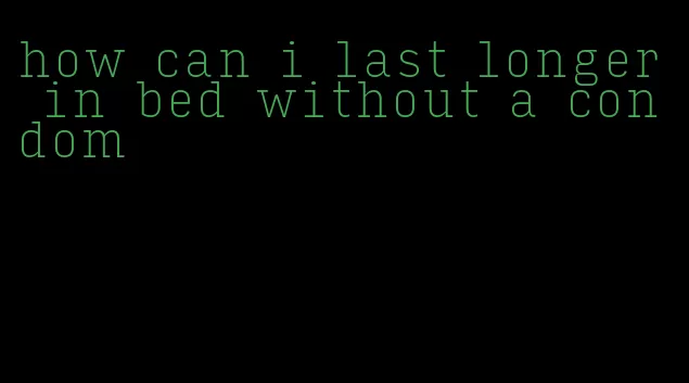 how can i last longer in bed without a condom