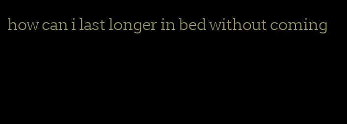 how can i last longer in bed without coming