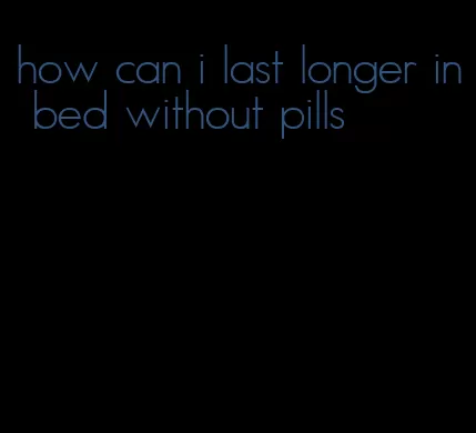 how can i last longer in bed without pills