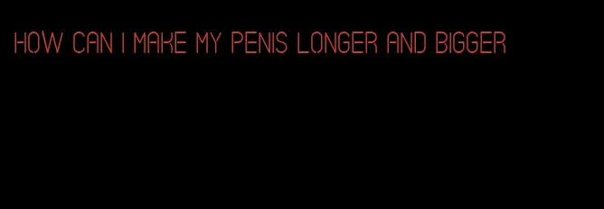 how can i make my penis longer and bigger