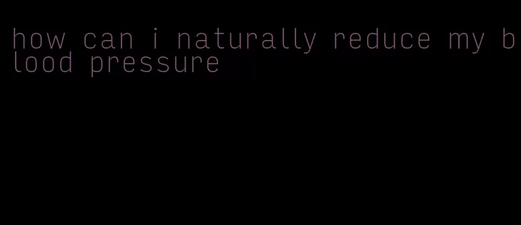 how can i naturally reduce my blood pressure