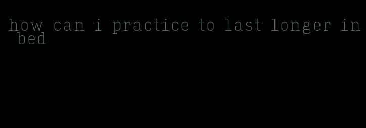 how can i practice to last longer in bed