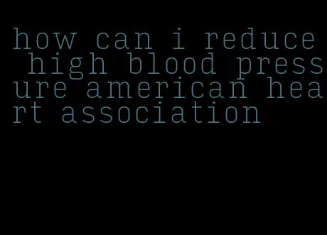 how can i reduce high blood pressure american heart association