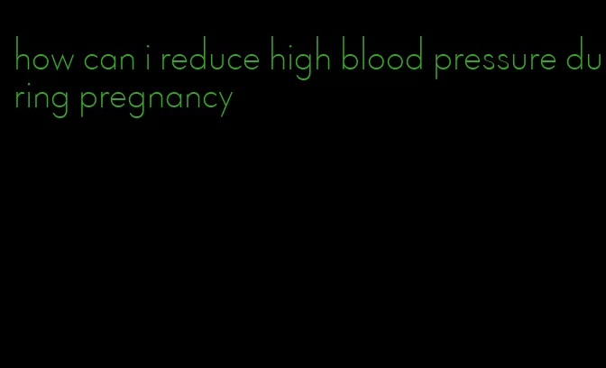 how can i reduce high blood pressure during pregnancy