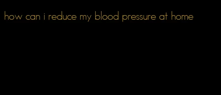 how can i reduce my blood pressure at home