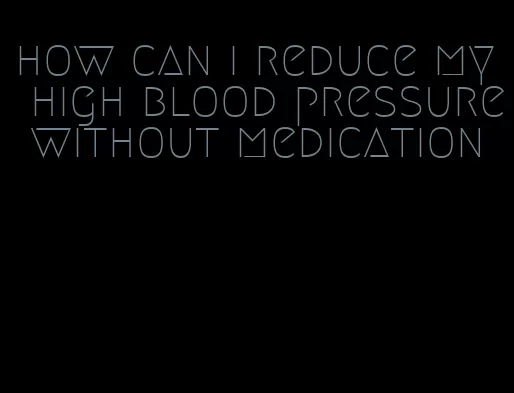 how can i reduce my high blood pressure without medication