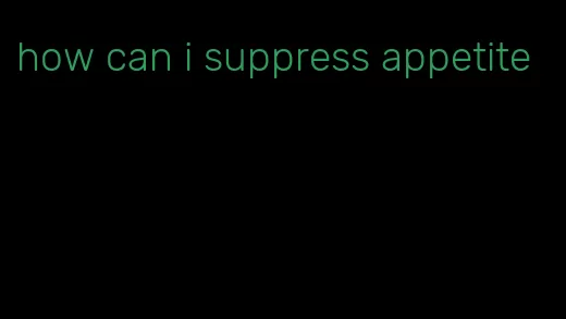 how can i suppress appetite