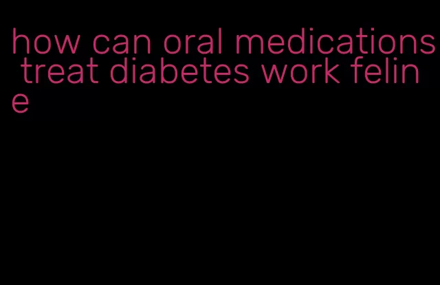 how can oral medications treat diabetes work feline