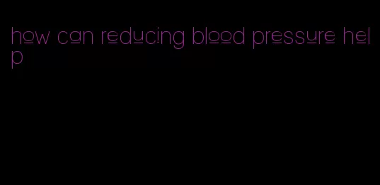 how can reducing blood pressure help