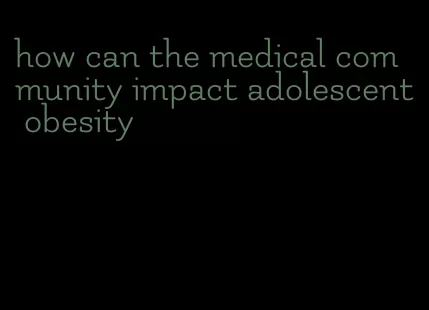 how can the medical community impact adolescent obesity