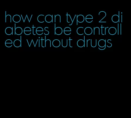 how can type 2 diabetes be controlled without drugs