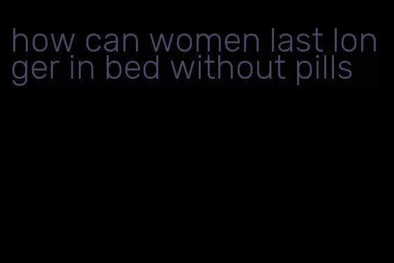 how can women last longer in bed without pills