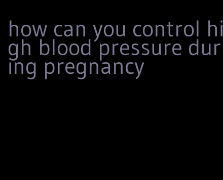 how can you control high blood pressure during pregnancy