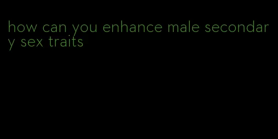 how can you enhance male secondary sex traits