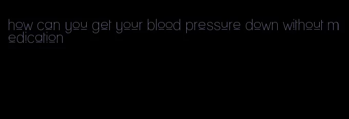 how can you get your blood pressure down without medication