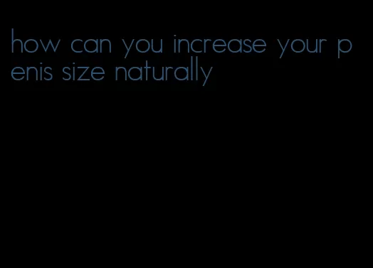 how can you increase your penis size naturally