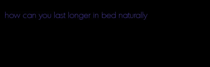 how can you last longer in bed naturally