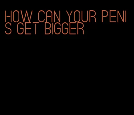 how can your penis get bigger