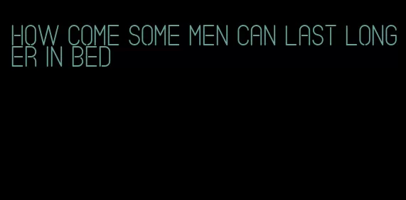 how come some men can last longer in bed