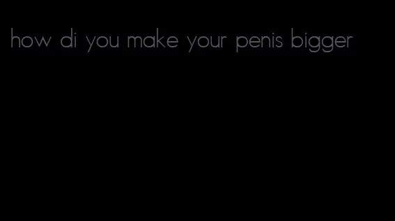 how di you make your penis bigger