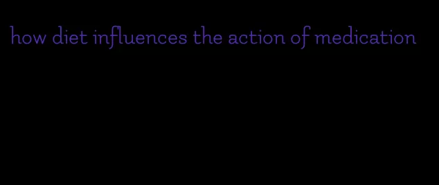 how diet influences the action of medication