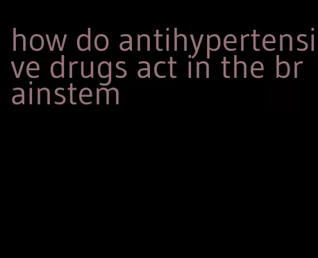 how do antihypertensive drugs act in the brainstem