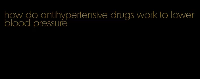 how do antihypertensive drugs work to lower blood pressure