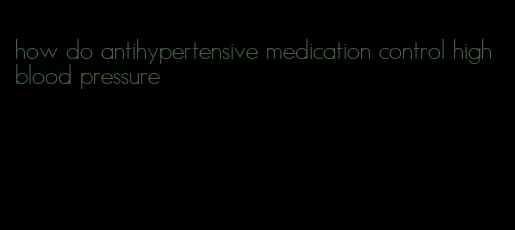 how do antihypertensive medication control high blood pressure