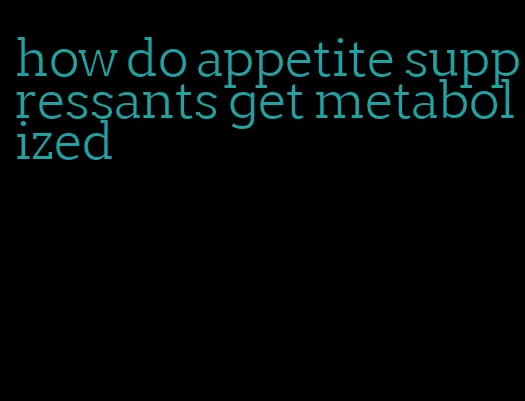 how do appetite suppressants get metabolized