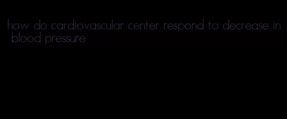 how do cardiovascular center respond to decrease in blood pressure