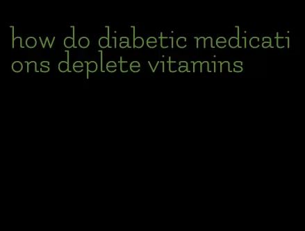 how do diabetic medications deplete vitamins