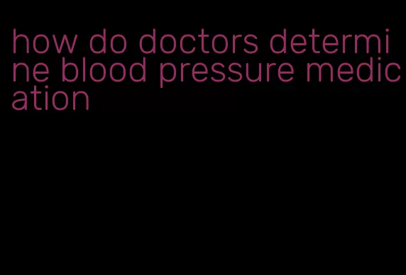 how do doctors determine blood pressure medication