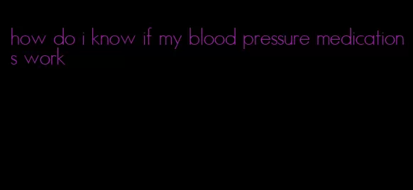 how do i know if my blood pressure medications work