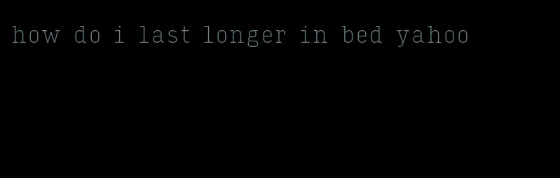 how do i last longer in bed yahoo