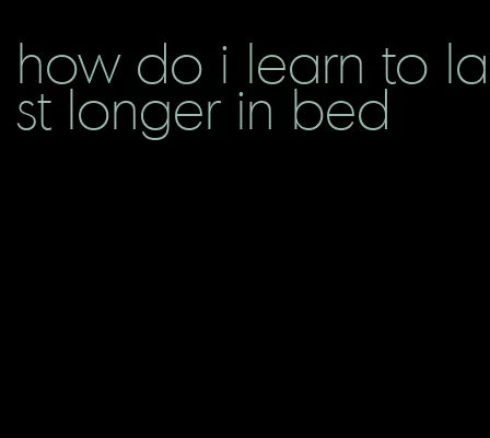 how do i learn to last longer in bed