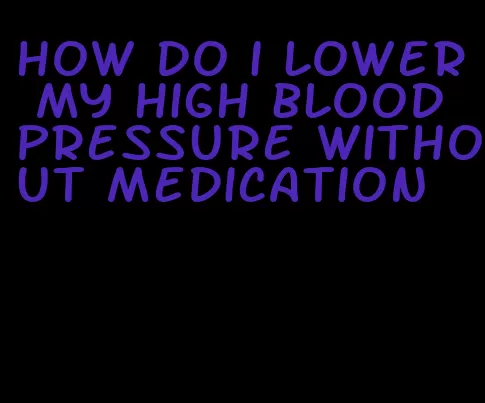 how do i lower my high blood pressure without medication