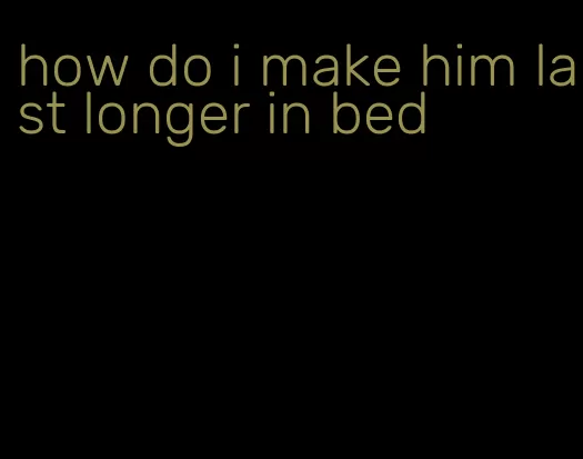 how do i make him last longer in bed