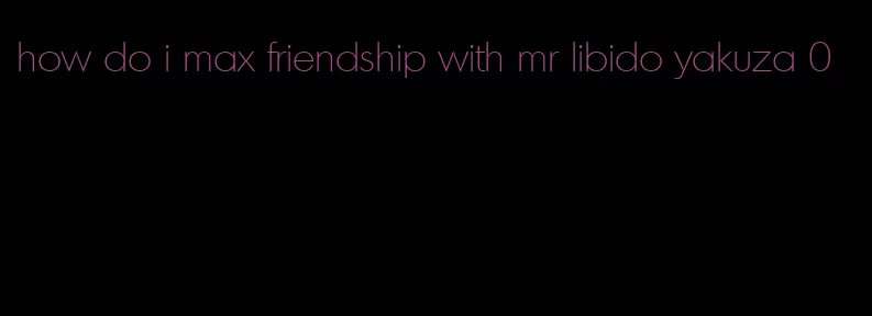 how do i max friendship with mr libido yakuza 0