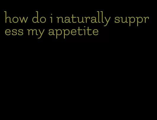 how do i naturally suppress my appetite