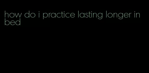 how do i practice lasting longer in bed