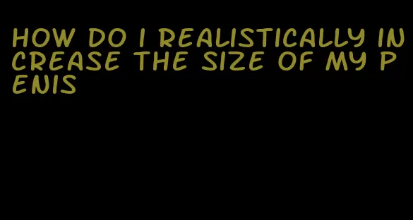 how do i realistically increase the size of my penis