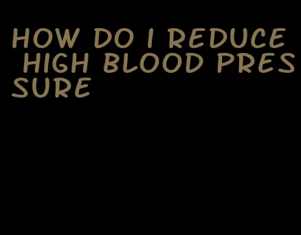 how do i reduce high blood pressure