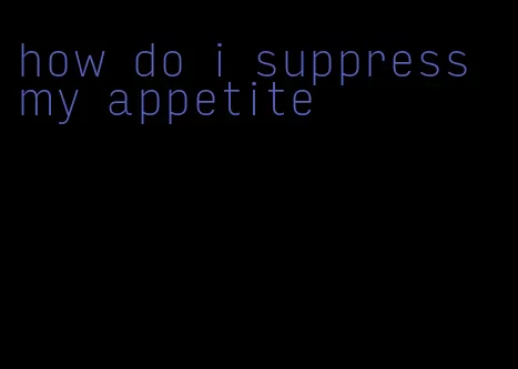 how do i suppress my appetite