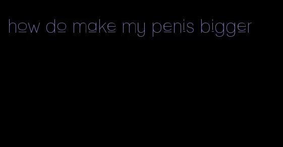 how do make my penis bigger