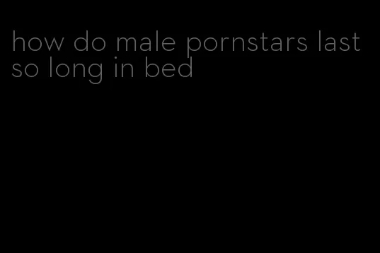 how do male pornstars last so long in bed