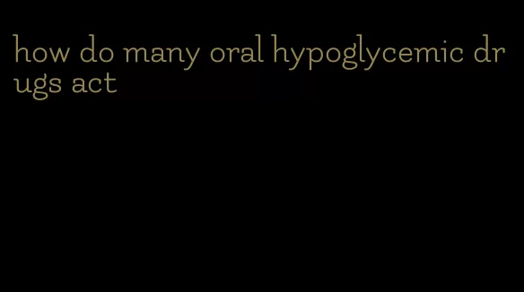 how do many oral hypoglycemic drugs act