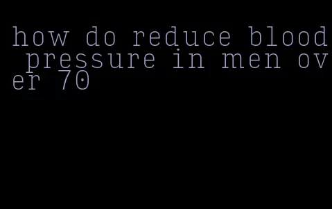 how do reduce blood pressure in men over 70