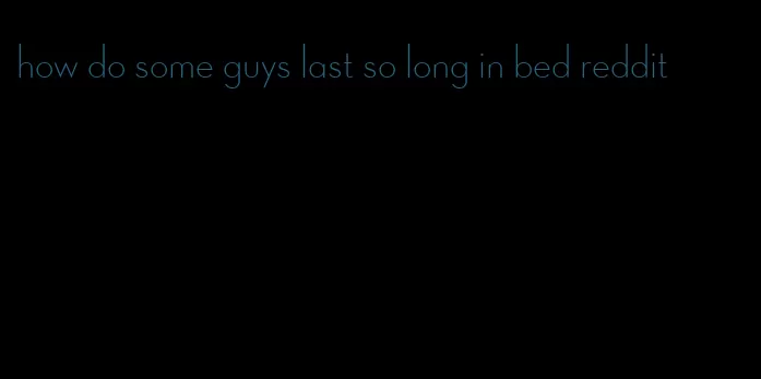 how do some guys last so long in bed reddit